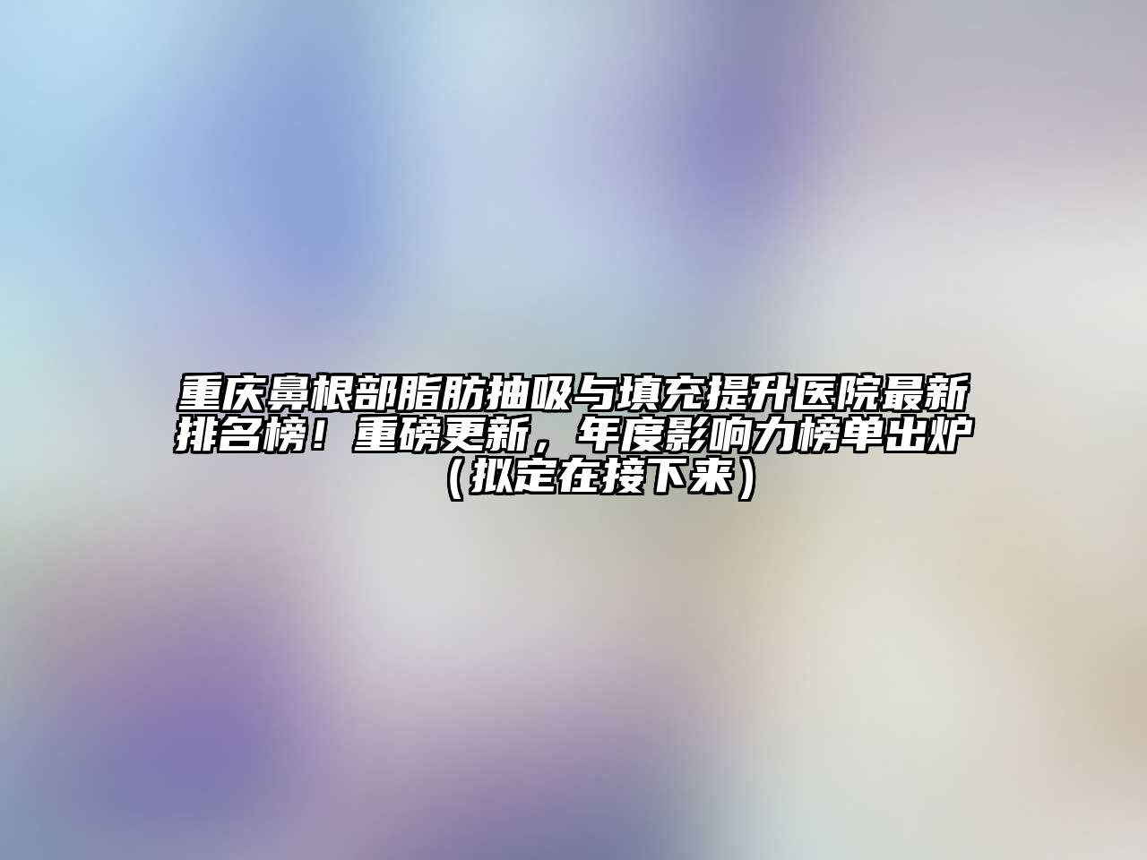 重庆鼻根部脂肪抽吸与填充提升医院最新排名榜！重磅更新，年度影响力榜单出炉（拟定在接下来）