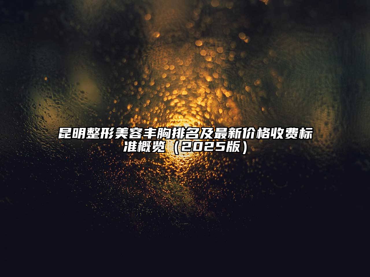 昆明整形美容丰胸排名及最新价格收费标准概览2025年