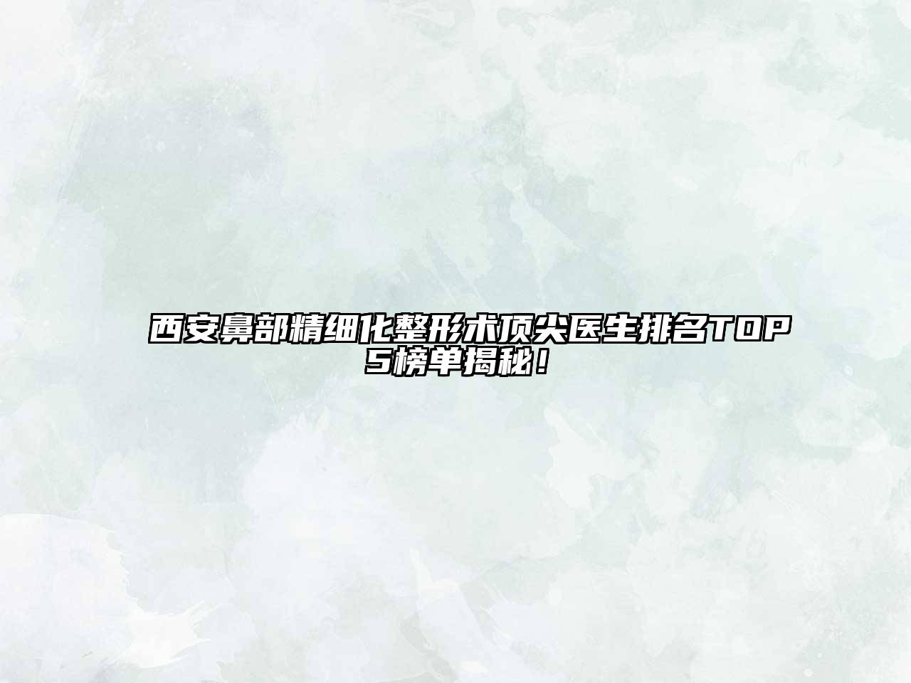 西安鼻部精细化整形术顶尖医生排名TOP5榜单揭秘！