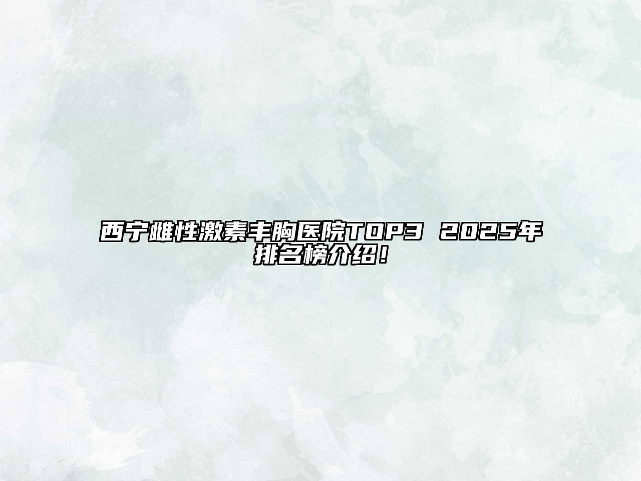 西宁雌性激素丰胸医院TOP3 2025年排名榜介绍！