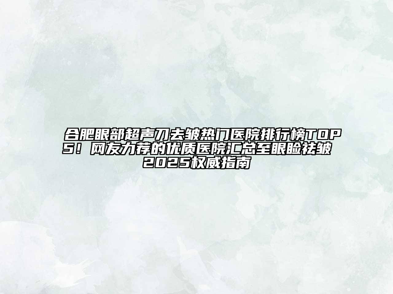 合肥眼部超声刀去皱热门医院排行榜TOP5！网友力荐的优质医院汇总至眼睑祛皱2025权威指南