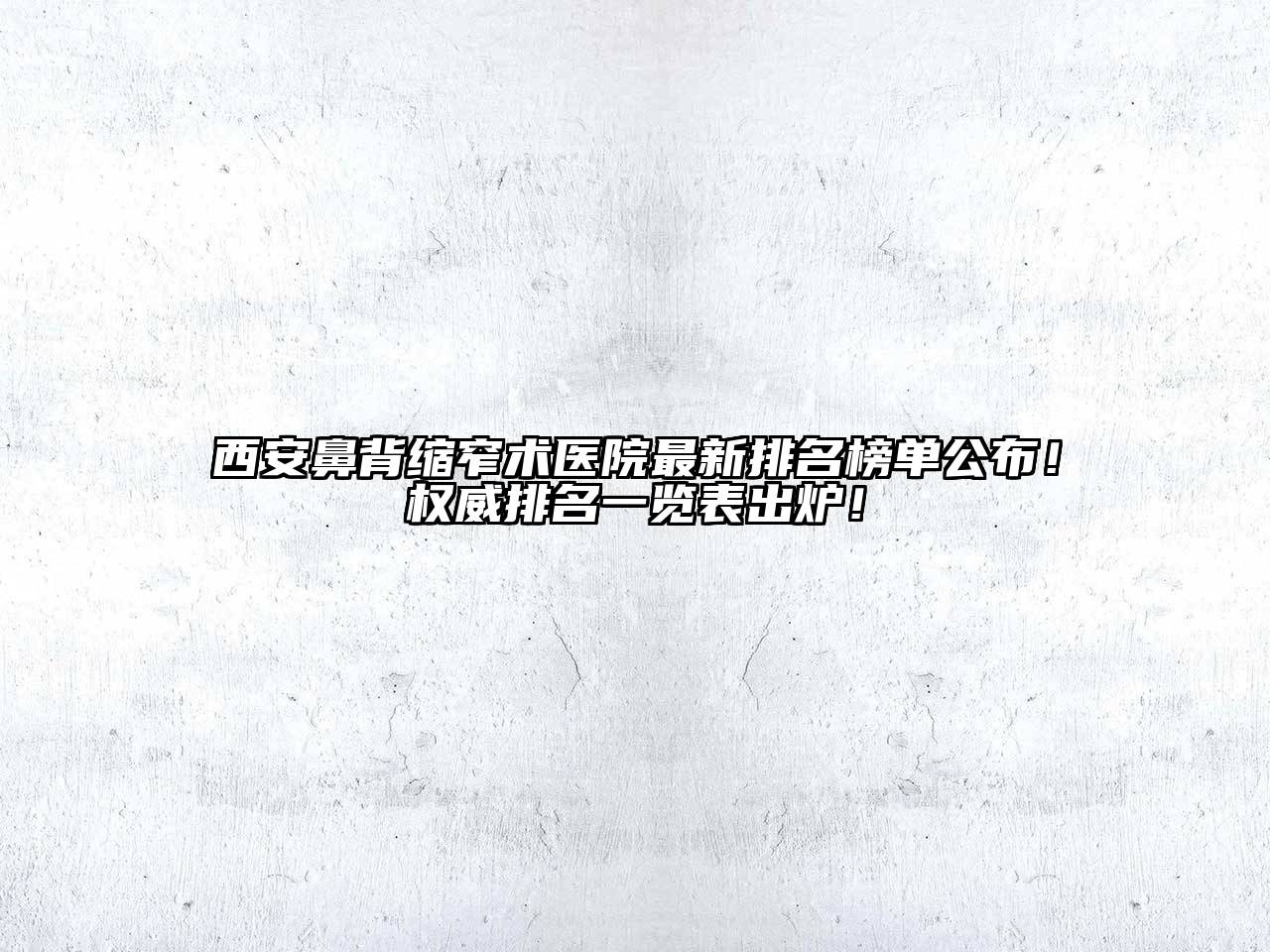 西安鼻背缩窄术医院最新排名榜单公布！权威排名一览表出炉！
