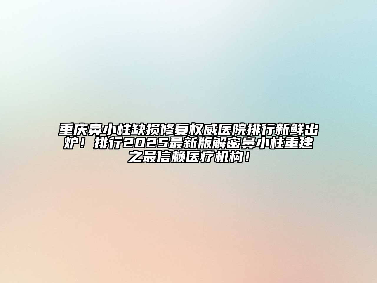 重庆鼻小柱缺损修复权威医院排行新鲜出炉！排行2025最新版解密鼻小柱重建之最信赖医疗机构！