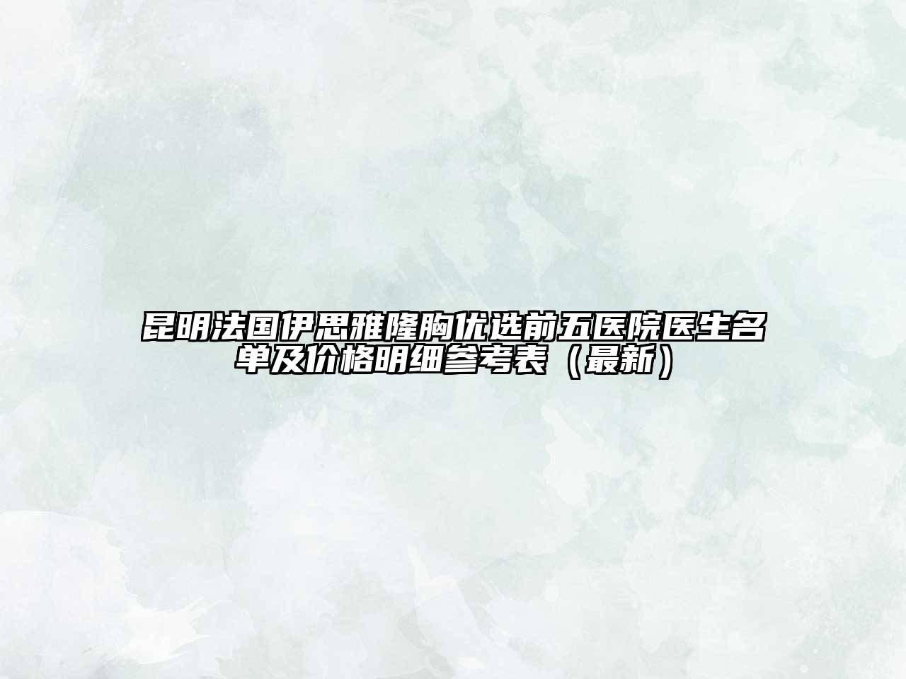 昆明法国伊思雅隆胸优选前五医院医生名单及价格明细参考表（最新）