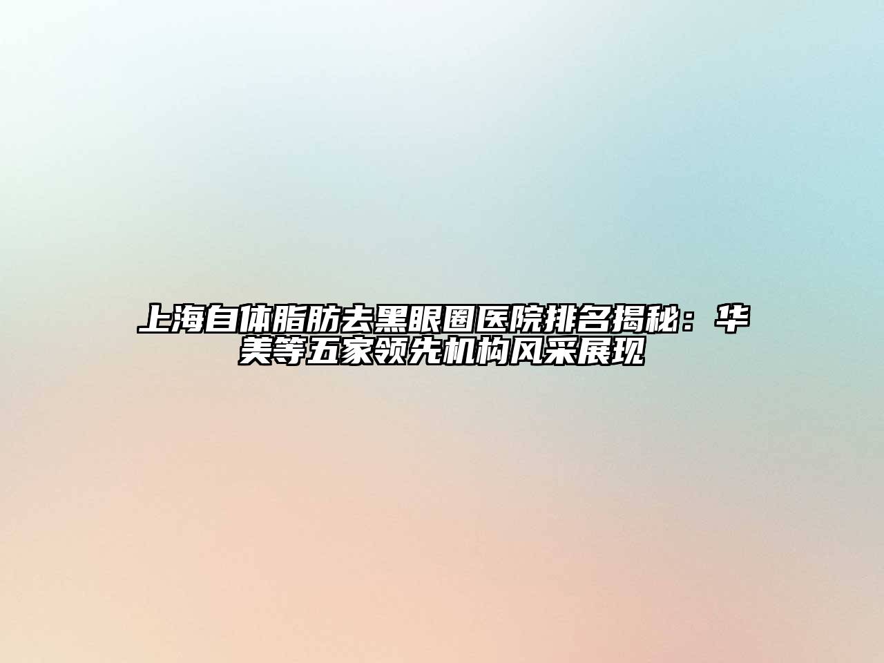 上海自体脂肪去黑眼圈医院排名揭秘：华美等五家领先机构风采展现