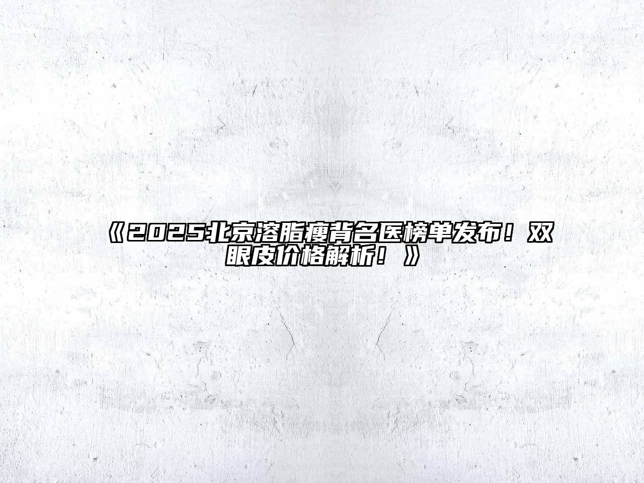 2025北京溶脂瘦背名医榜单发布！双眼皮价格解析！