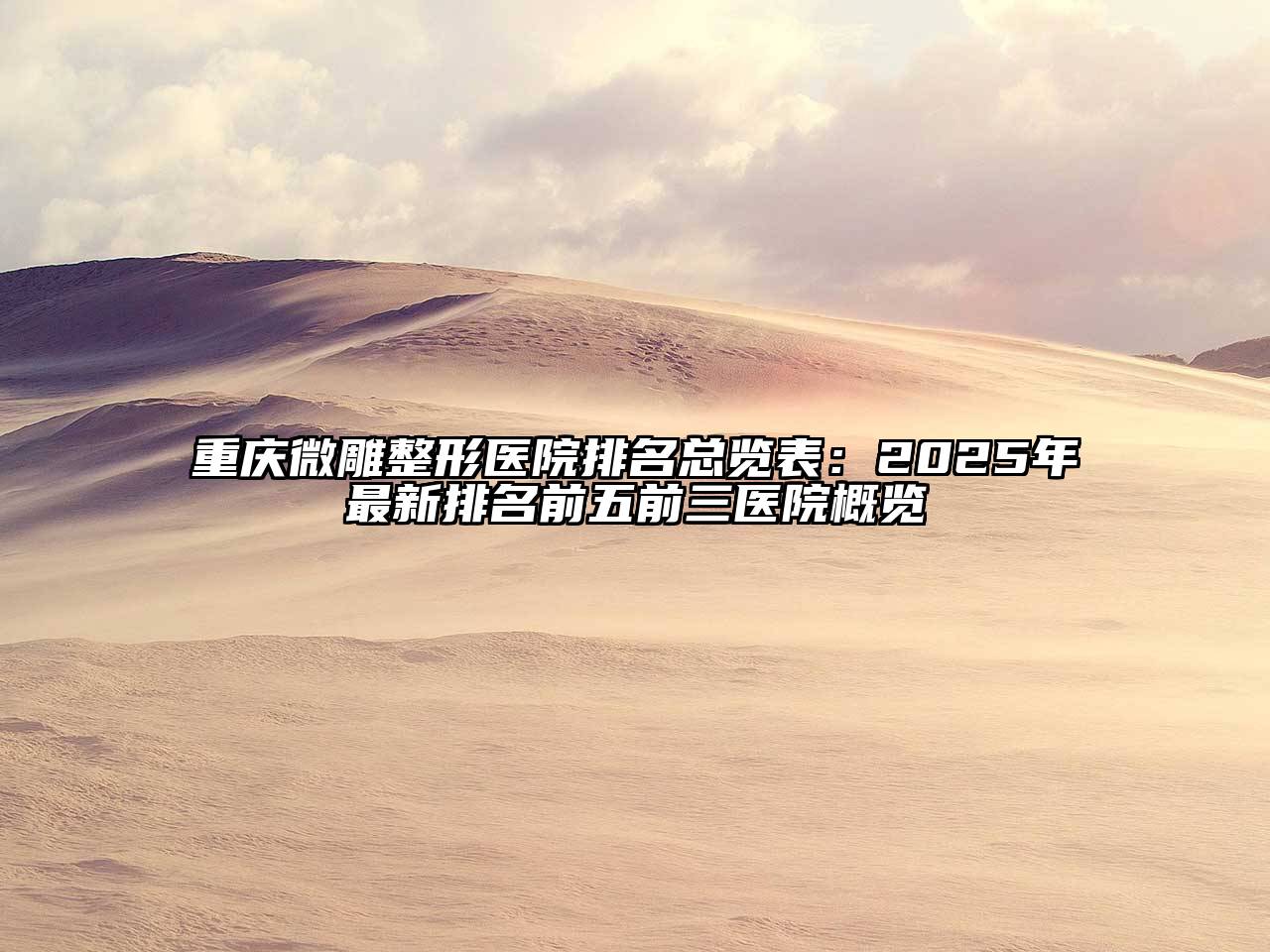 重庆微雕整形医院排名总览表：2025年最新排名前五前三医院概览