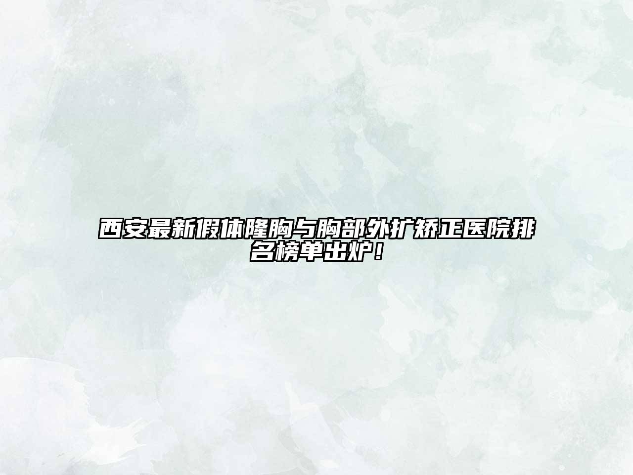 西安最新假体隆胸与胸部外扩矫正医院排名榜单出炉！