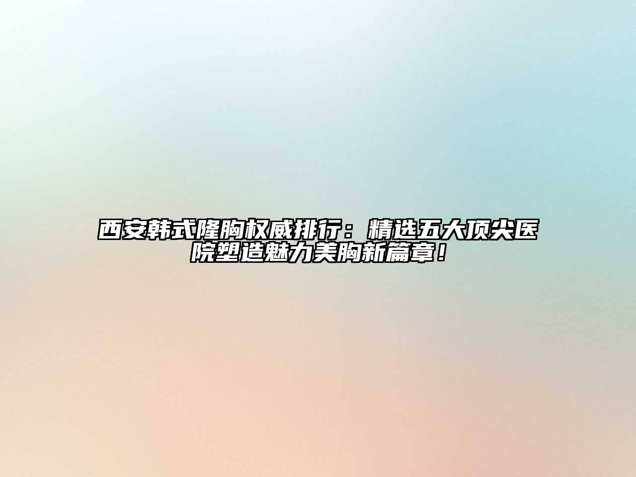 西安韩式隆胸权威排行：精选五大顶尖医院塑造魅力美胸新篇章！
