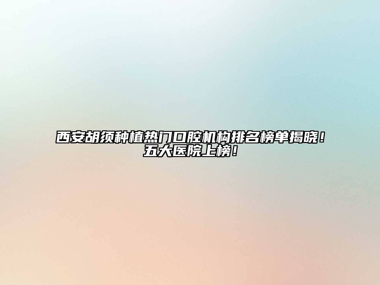 西安胡须种植热门口腔机构排名榜单揭晓！五大医院上榜！