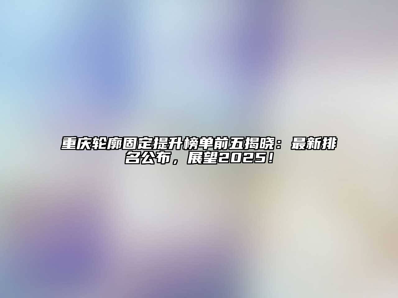 重庆轮廓固定提升榜单前五揭晓：最新排名公布，展望2025！
