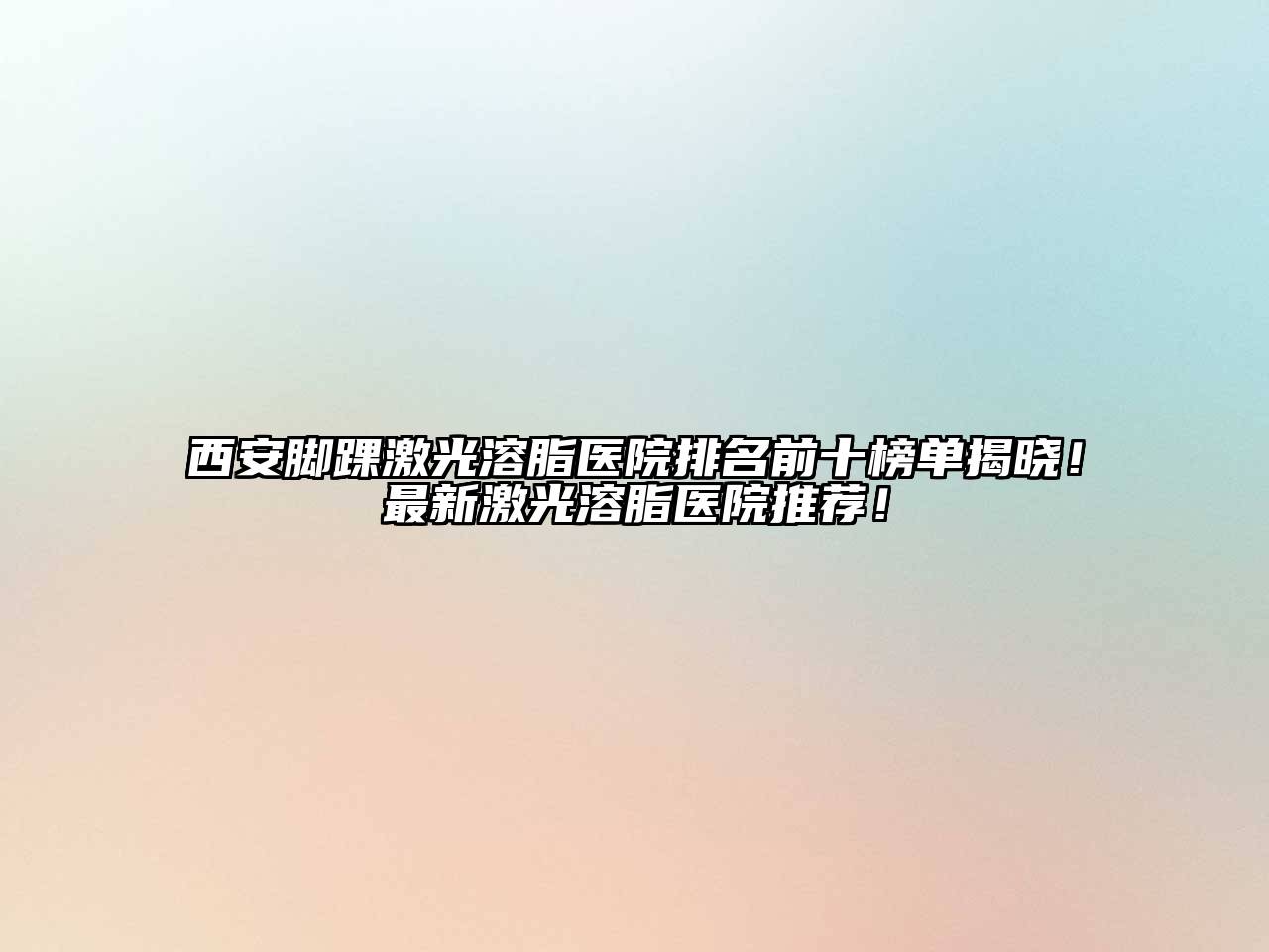 西安脚踝激光溶脂医院排名前十榜单揭晓！最新激光溶脂医院推荐！