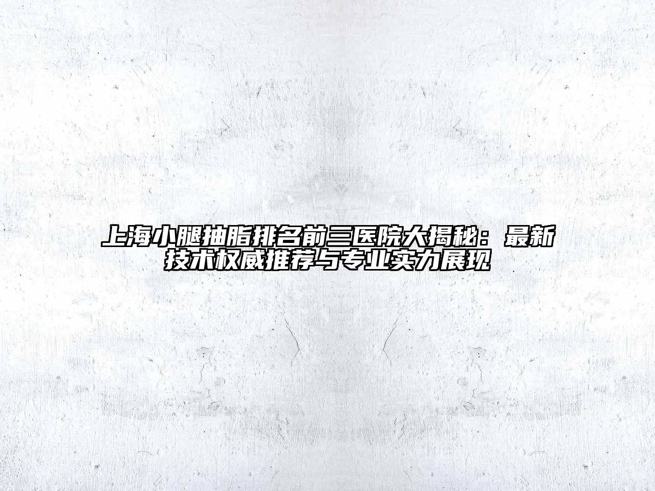 上海小腿抽脂排名前三医院大揭秘：最新技术权威推荐与专业实力展现