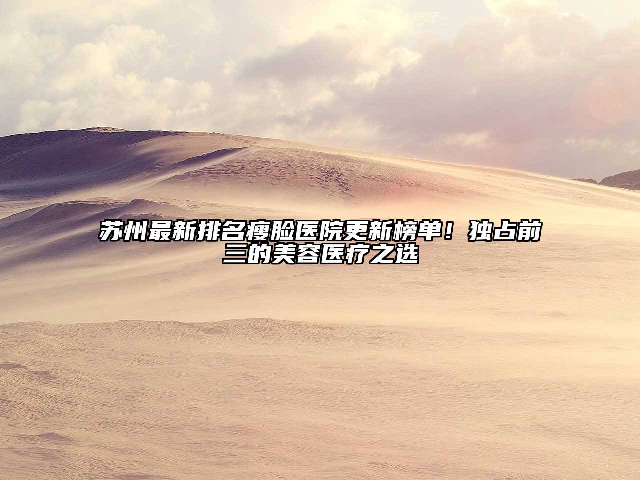 苏州最新排名瘦脸医院更新榜单！独占前三的美容医疗之选