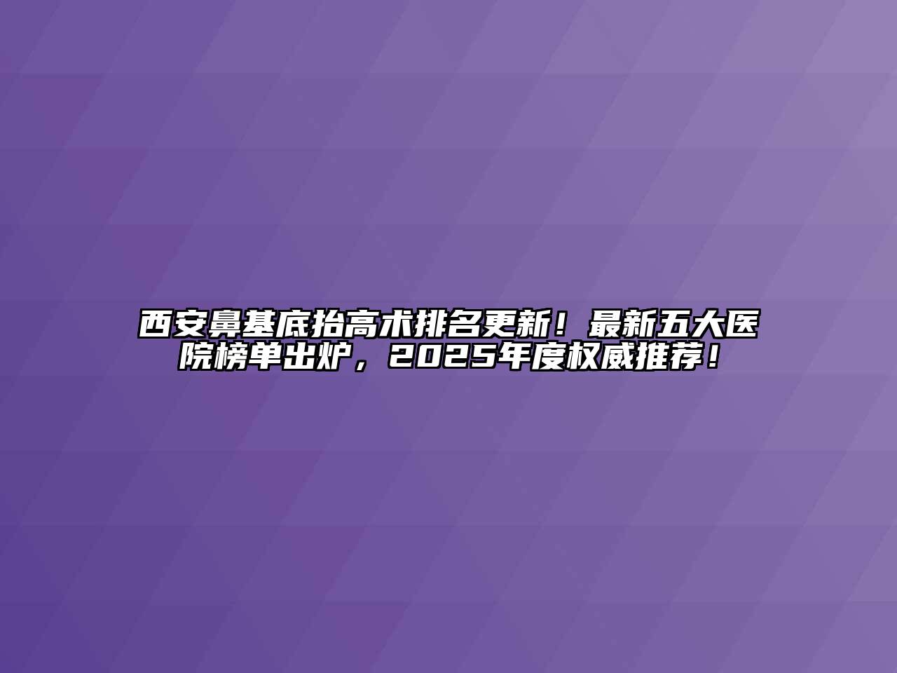 西安鼻基底抬高术排名更新！最新五大医院榜单出炉，2025年度权威推荐！