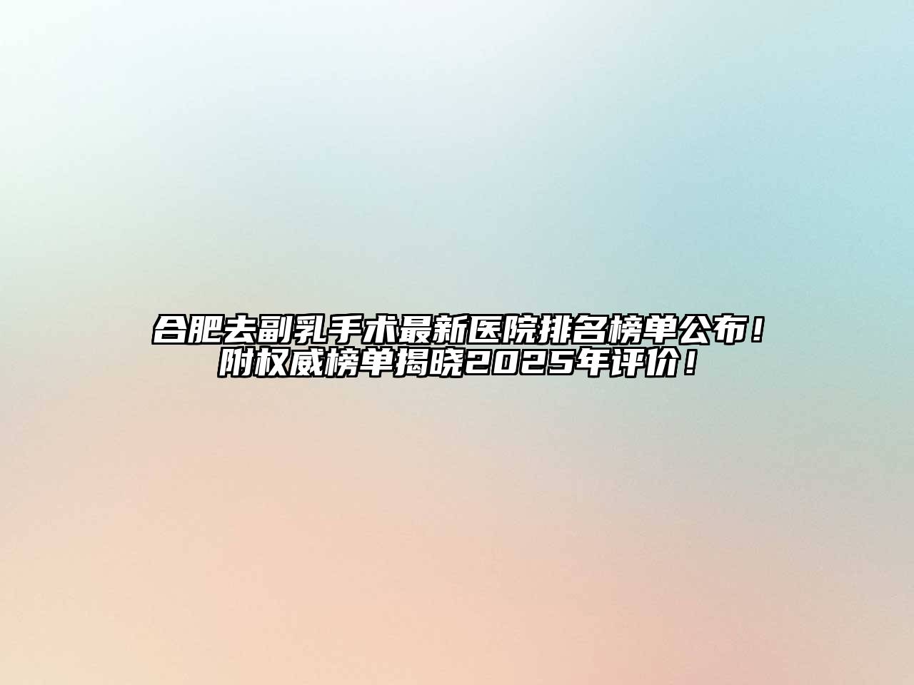 合肥去副乳手术最新医院排名榜单公布！附权威榜单揭晓2025年评价！