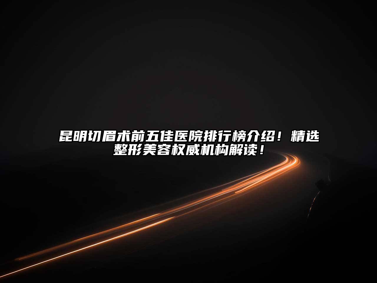昆明切眉术前五佳医院排行榜介绍！精选整形美容权威机构解读！