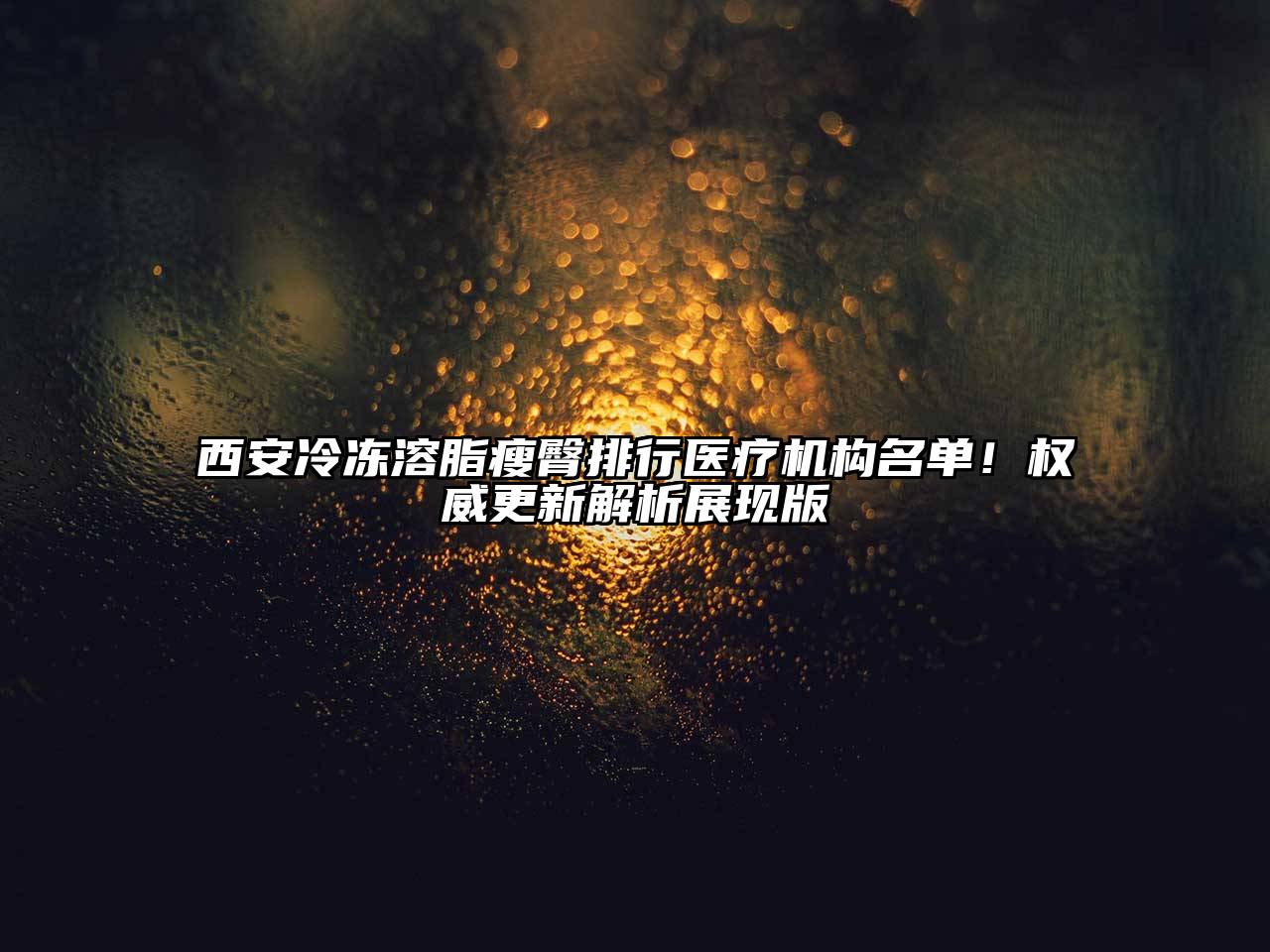 西安冷冻溶脂瘦臀排行医疗机构名单！权威更新解析展现版