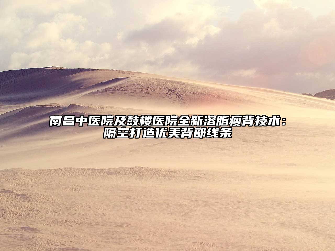 南昌中医院及鼓楼医院全新溶脂瘦背技术：隔空打造优美背部线条