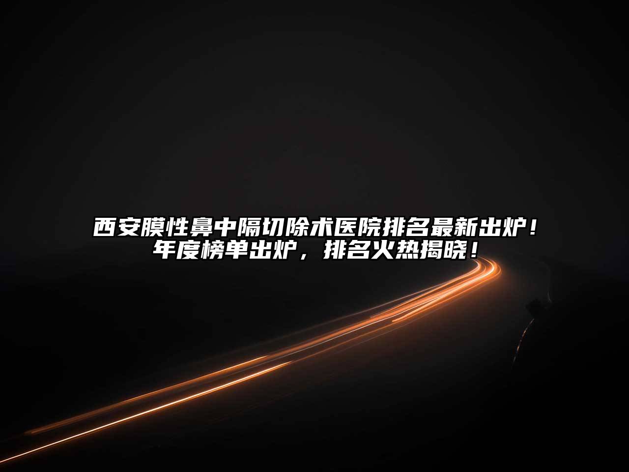西安膜性鼻中隔切除术医院排名最新出炉！年度榜单出炉，排名火热揭晓！