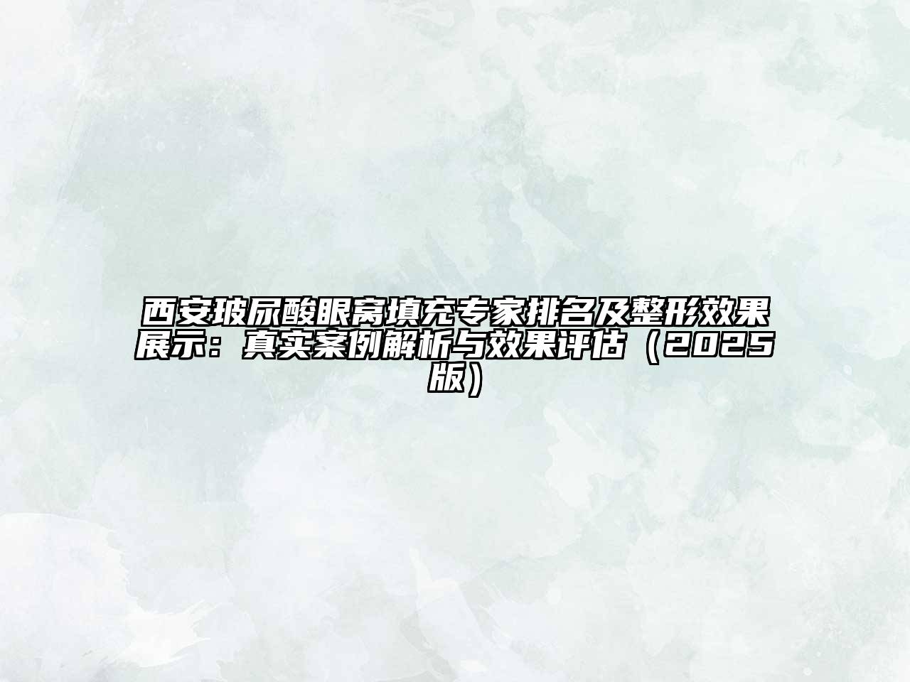 西安玻尿酸眼窝填充专家排名及整形效果展示：真实案例解析与效果评估2025年