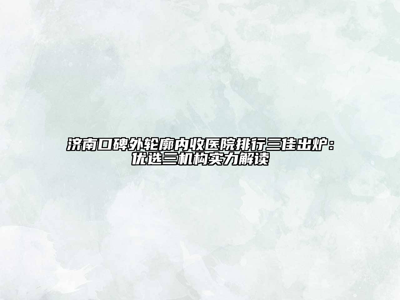 济南口碑外轮廓内收医院排行三佳出炉：优选三机构实力解读