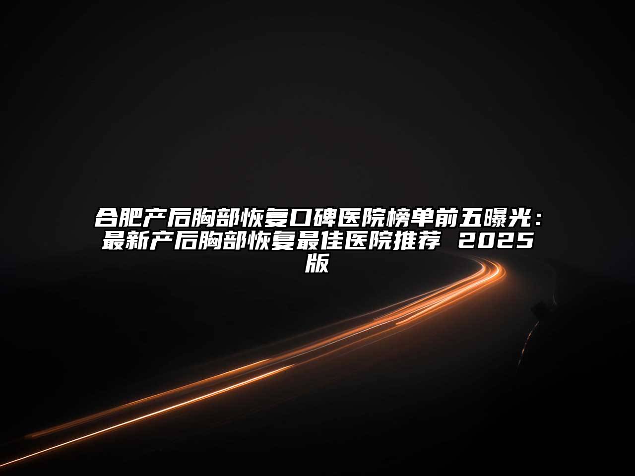 合肥产后胸部恢复口碑医院榜单前五曝光：最新产后胸部恢复最佳医院推荐 2025版