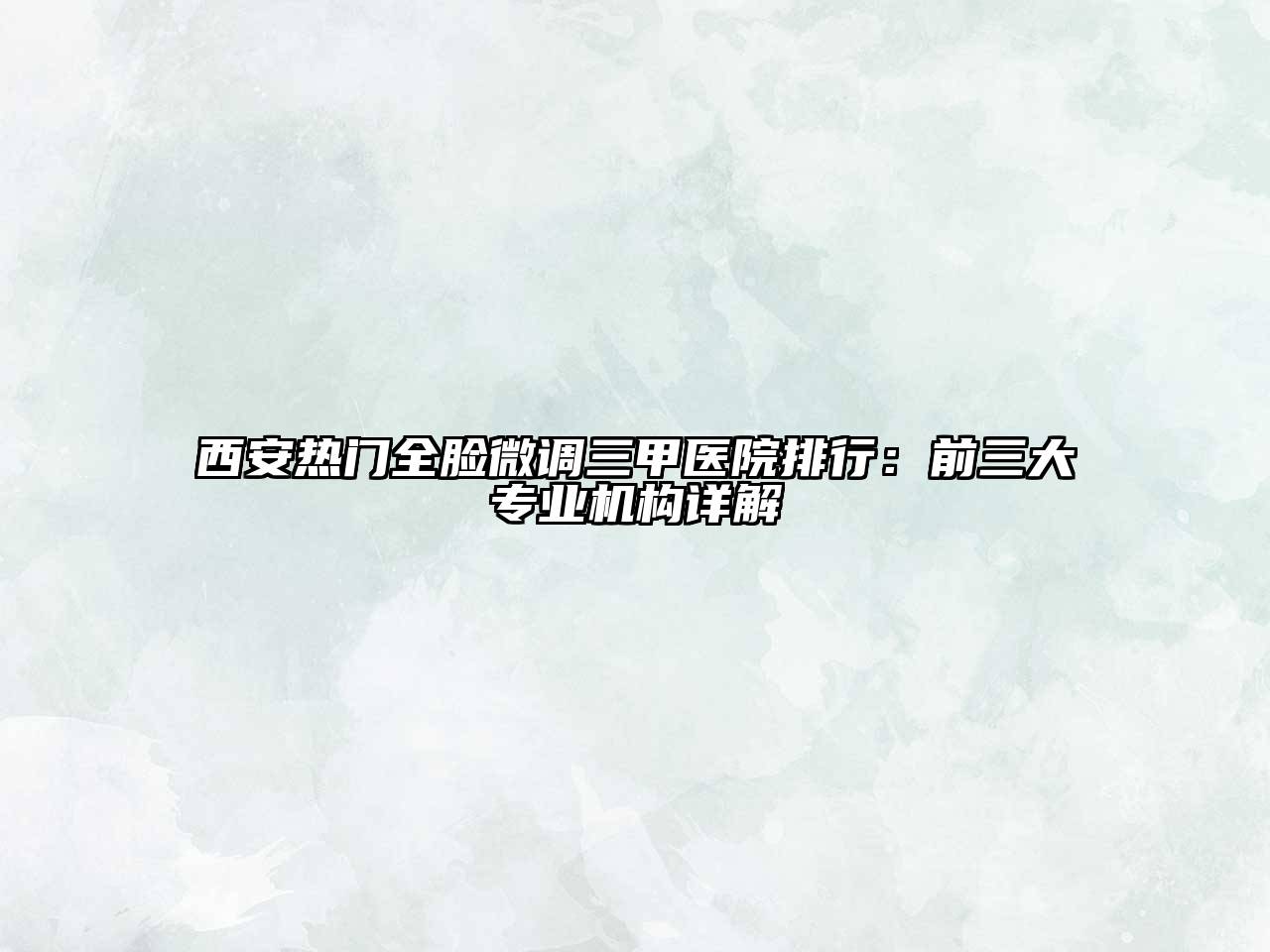 西安热门全脸微调三甲医院排行：前三大专业机构详解