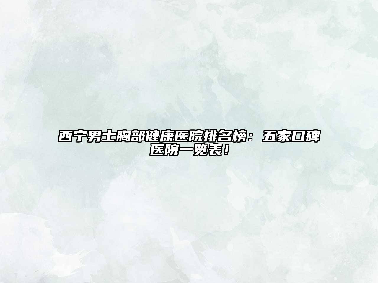 西宁男士胸部健康医院排名榜：五家口碑医院一览表！