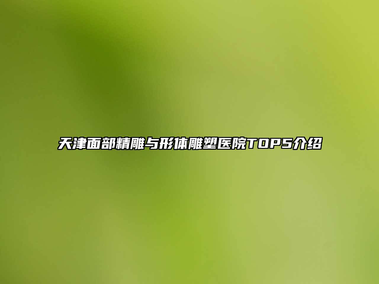 天津面部精雕与形体雕塑医院TOP5介绍