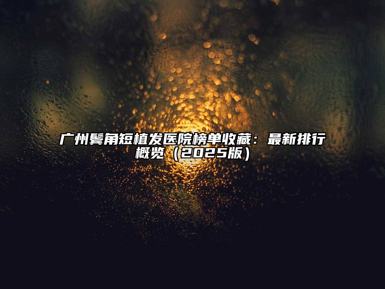 广州鬓角短植发医院榜单收藏：最新排行概览2025年