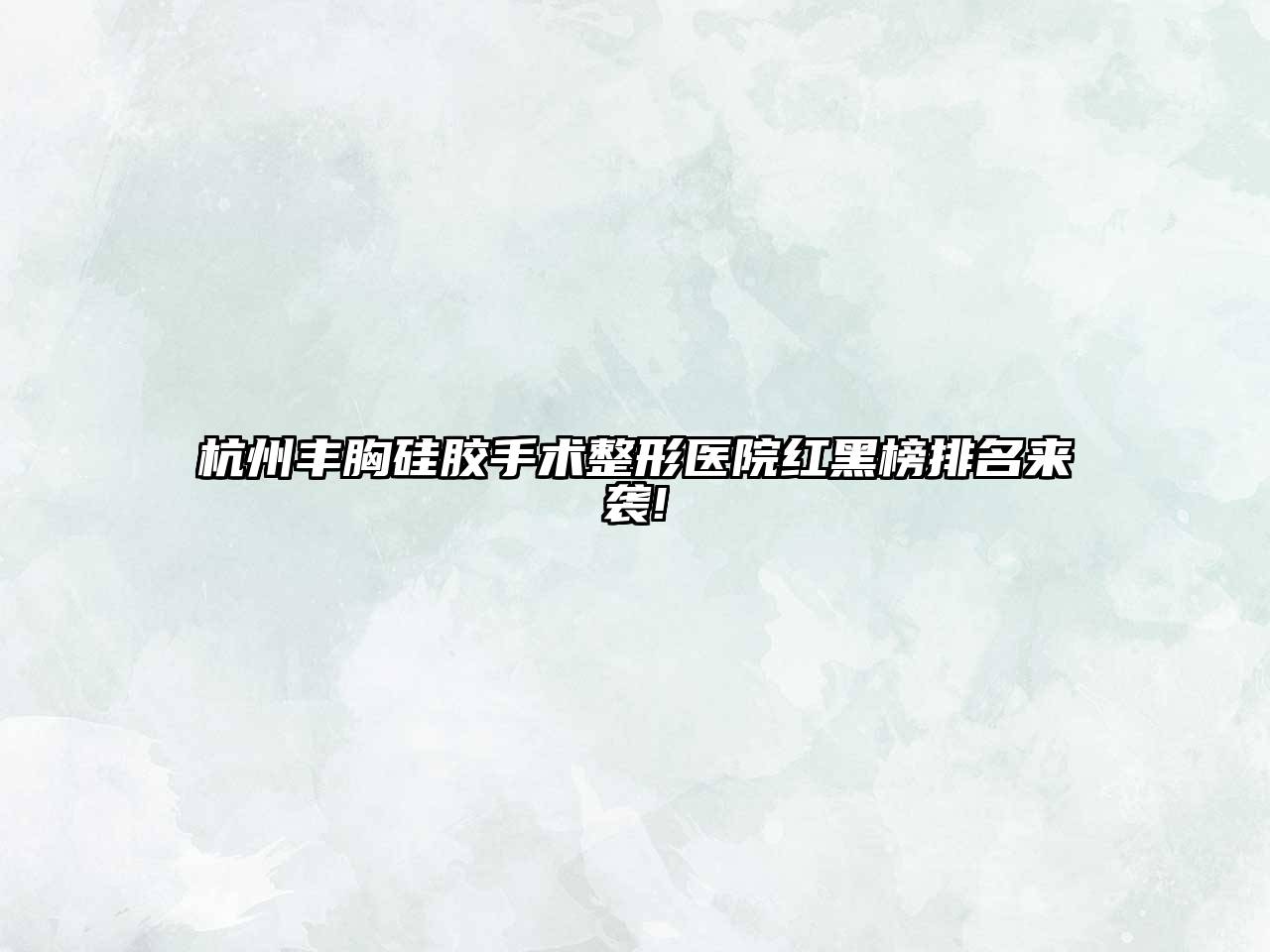 杭州丰胸硅胶手术整形医院红黑榜排名来袭!