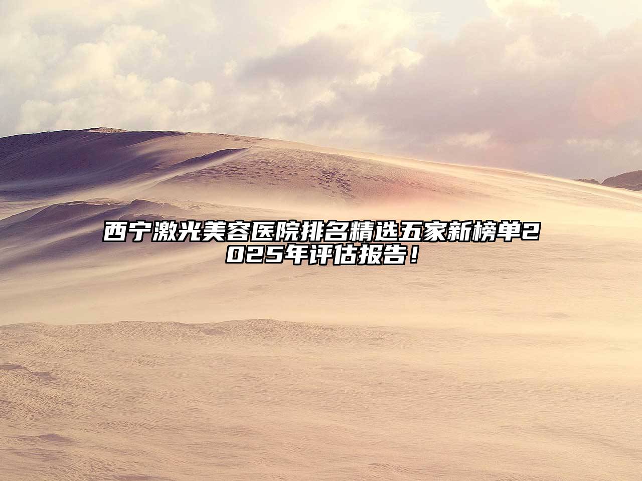 西宁激光美容医院排名精选五家新榜单2025年评估报告！