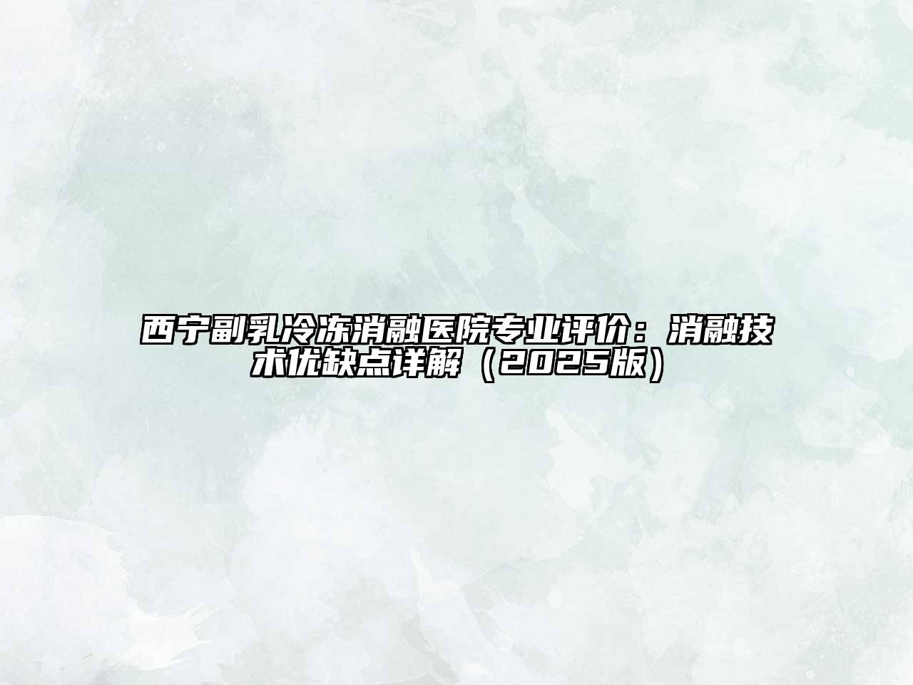 西宁副乳冷冻消融医院专业评价：消融技术优缺点详解2025年