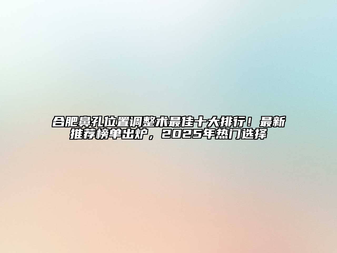 合肥鼻孔位置调整术最佳十大排行！最新推荐榜单出炉，2025年热门选择