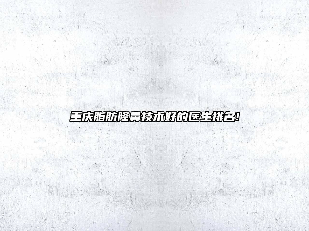 重庆脂肪隆鼻技术好的医生排名!