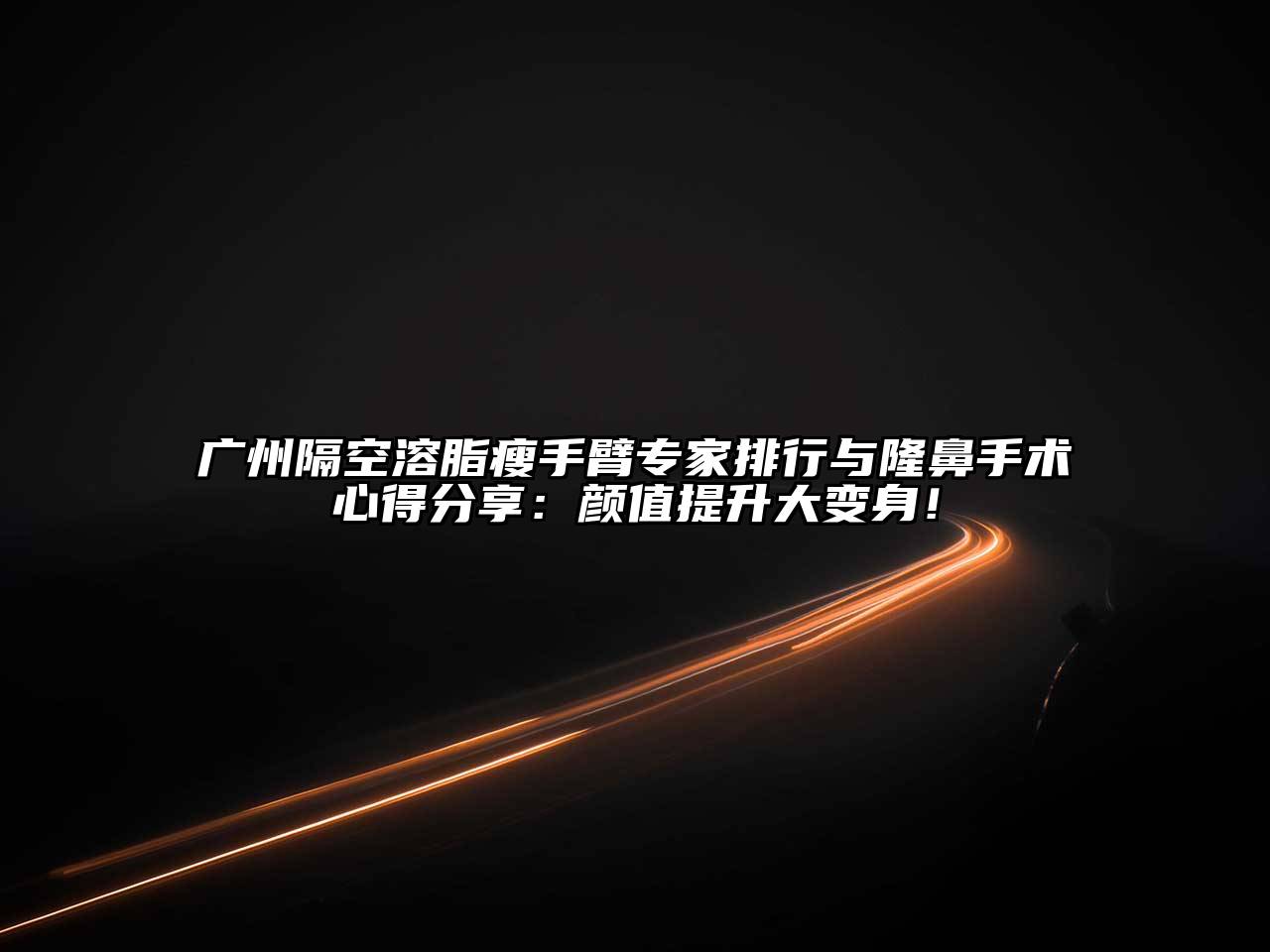 广州隔空溶脂瘦手臂专家排行与隆鼻手术心得分享：颜值提升大变身！