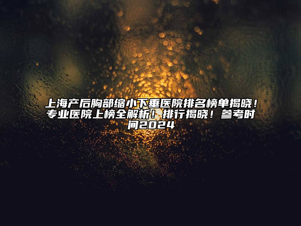 上海产后胸部缩小下垂医院排名榜单揭晓！专业医院上榜全解析！排行揭晓！参考时间2025