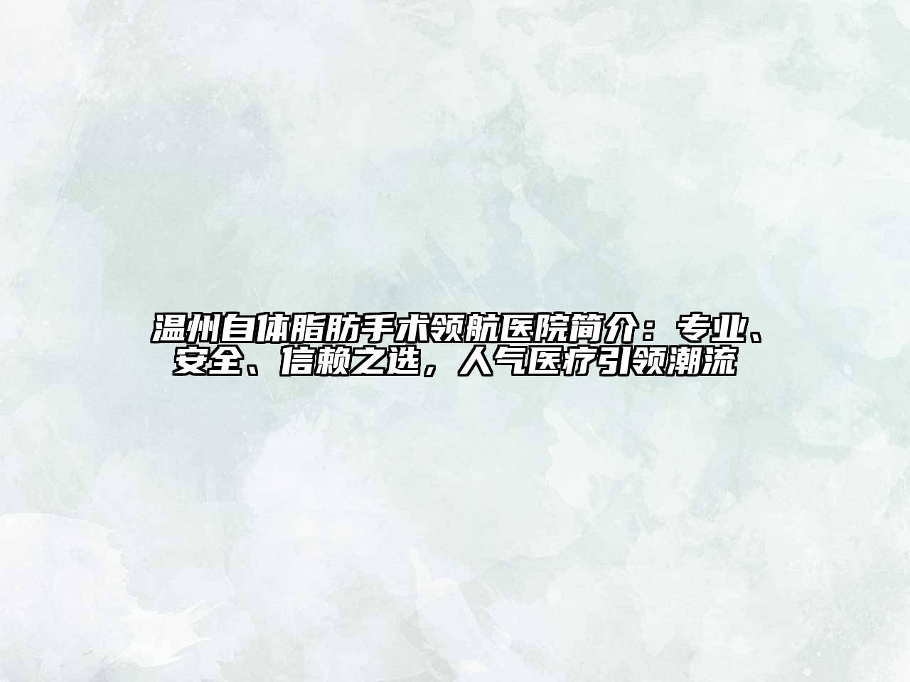 温州自体脂肪手术领航医院简介：专业、安全、信赖之选，人气医疗引领潮流