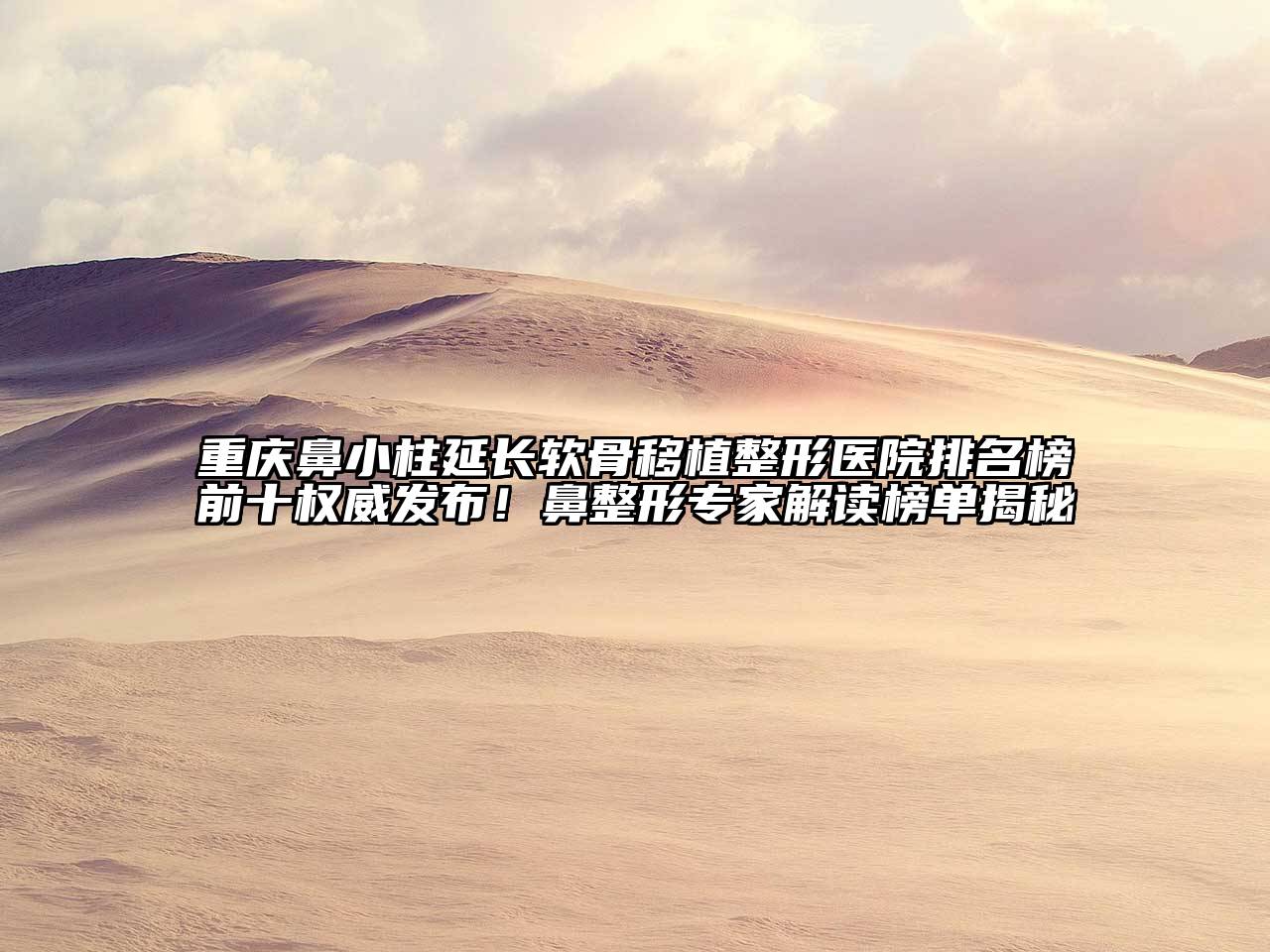 重庆鼻小柱延长软骨移植整形医院排名榜前十权威发布！鼻整形专家解读榜单揭秘