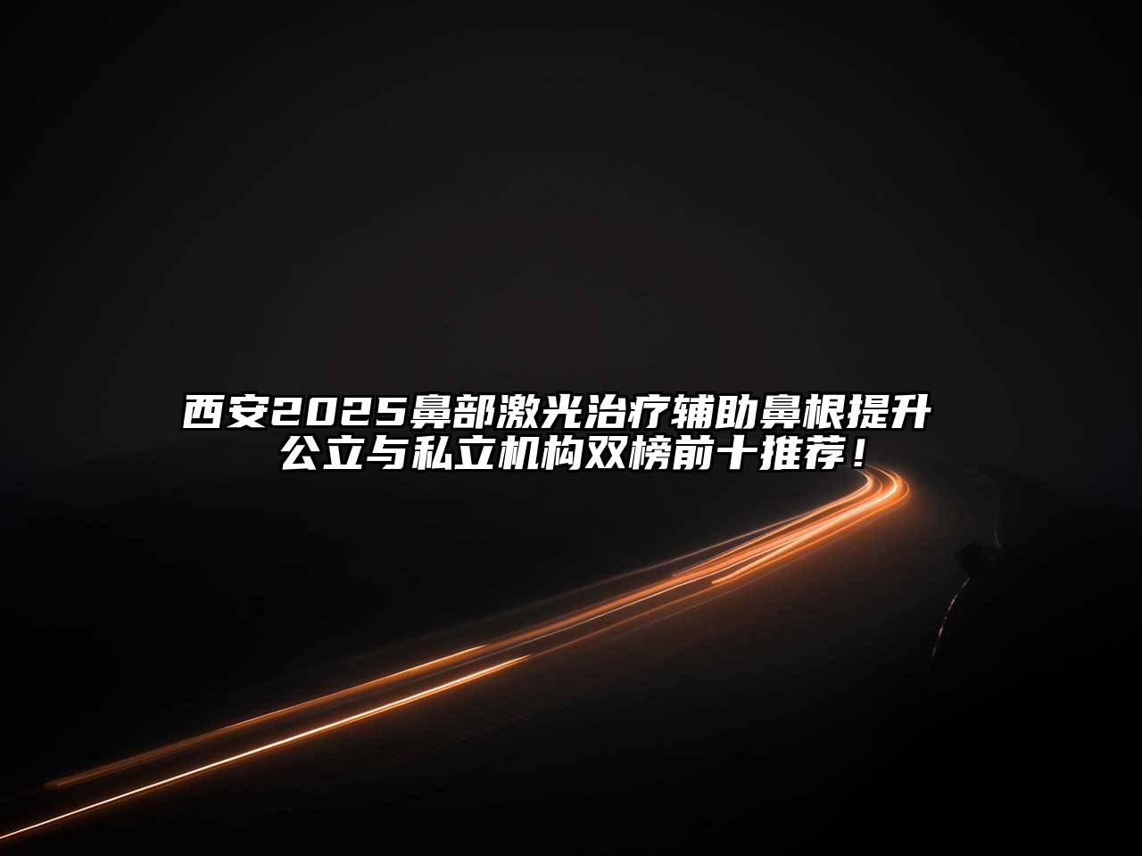 西安2025鼻部激光治疗辅助鼻根提升 公立与私立机构双榜前十推荐！