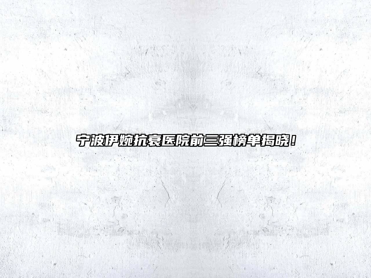 宁波伊婉抗衰医院前三强榜单揭晓！