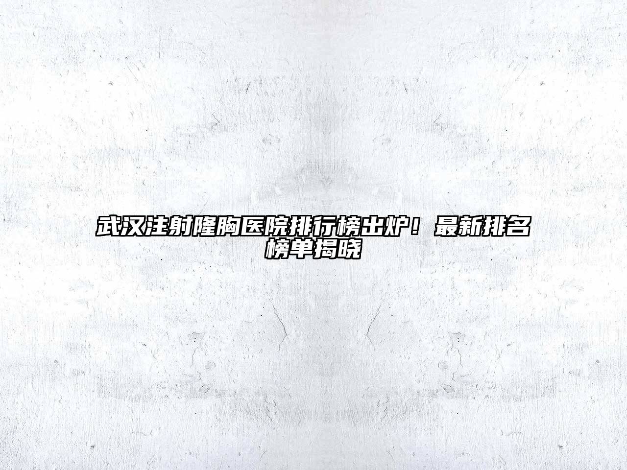 武汉注射隆胸医院排行榜出炉！最新排名榜单揭晓