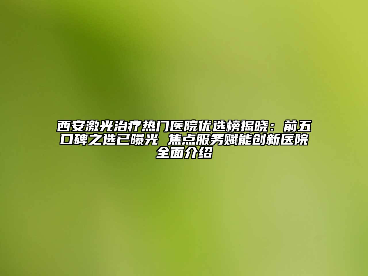 西安激光治疗热门医院优选榜揭晓：前五口碑之选已曝光 焦点服务赋能创新医院全面介绍