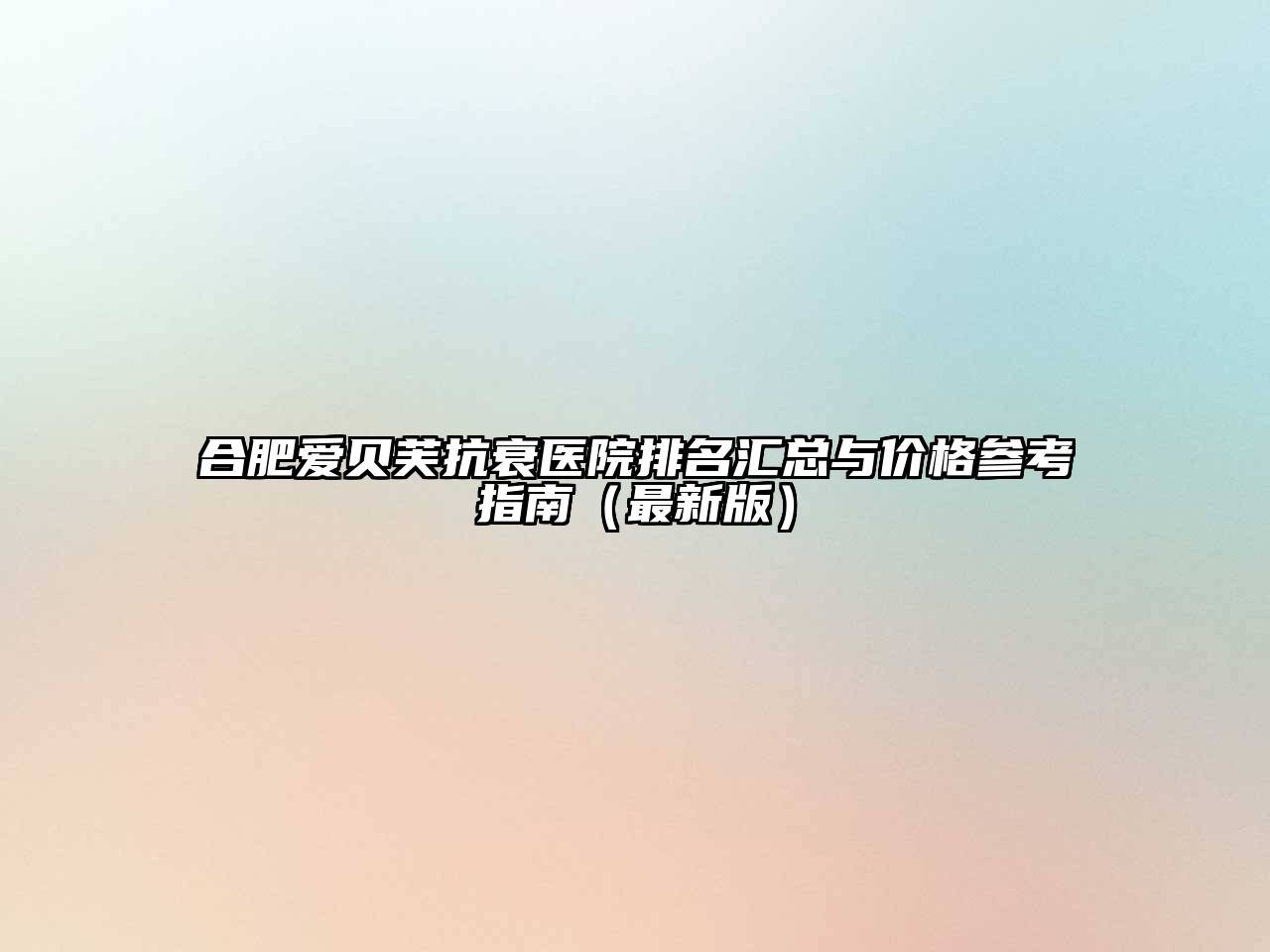 合肥爱贝芙抗衰医院排名汇总与价格参考指南（最新版）