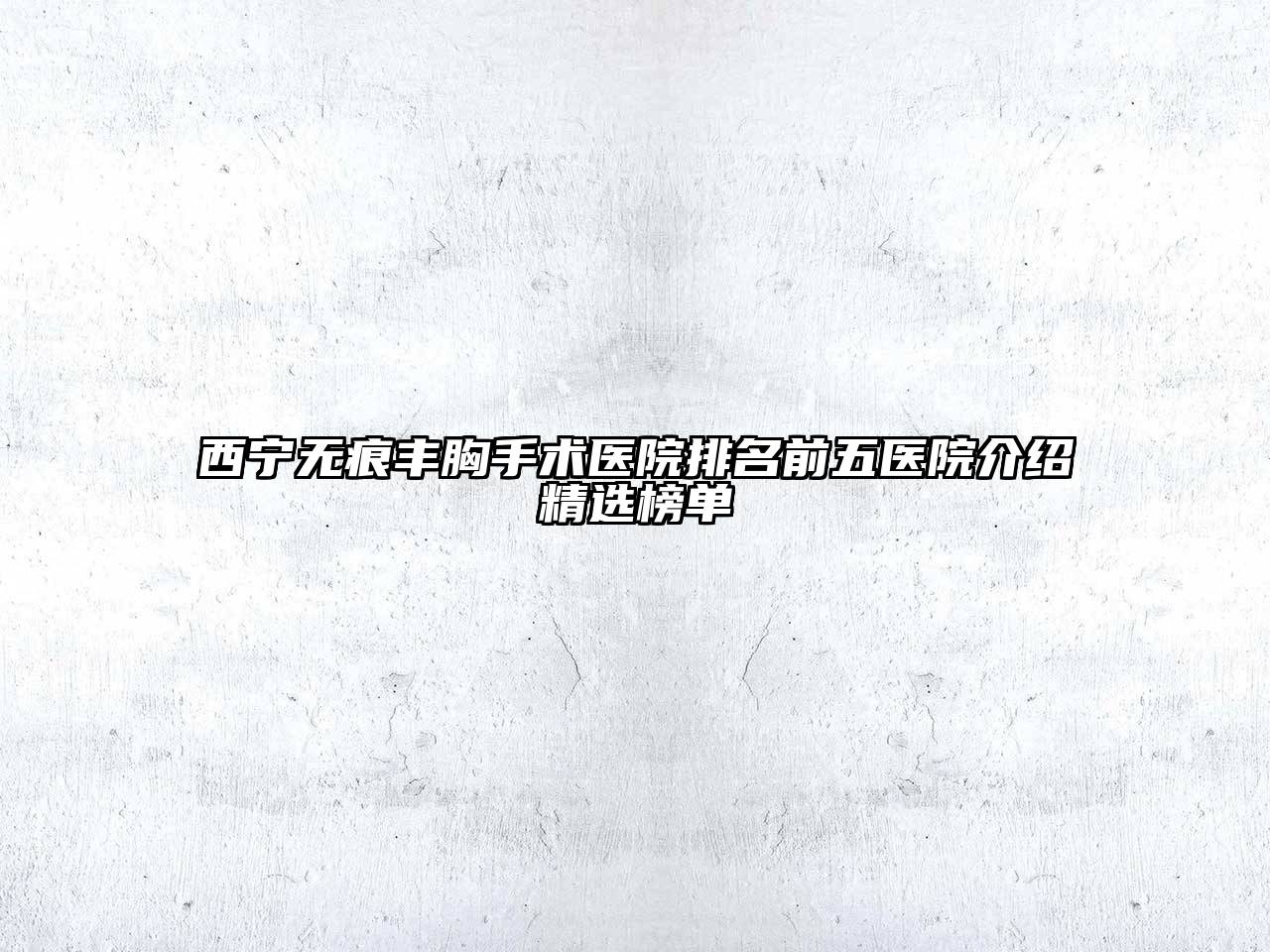 西宁无痕丰胸手术医院排名前五医院介绍精选榜单