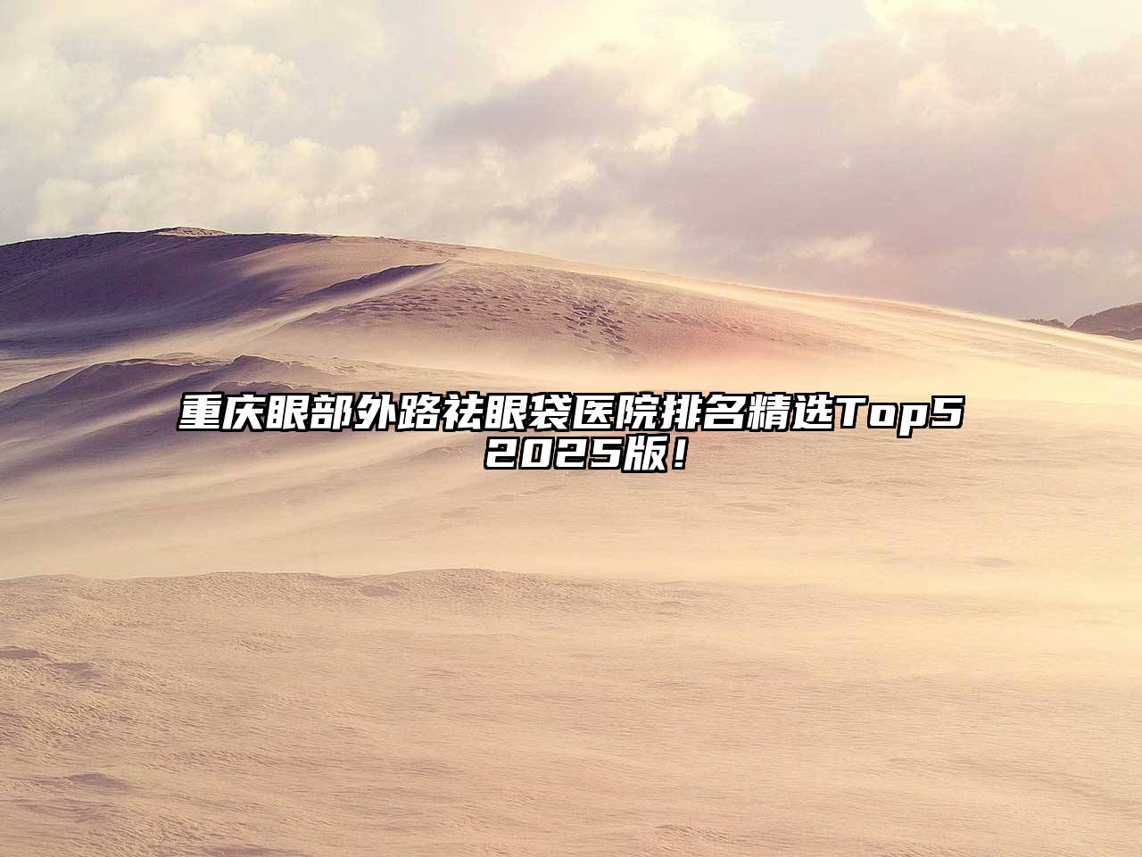 重庆眼部外路祛眼袋医院排名精选Top5 2025版！