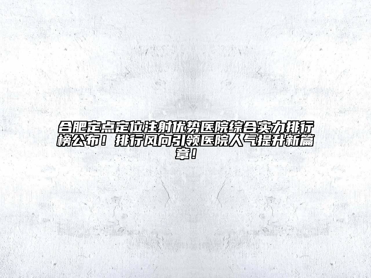 合肥定点定位注射优势医院综合实力排行榜公布！排行风向引领医院人气提升新篇章！
