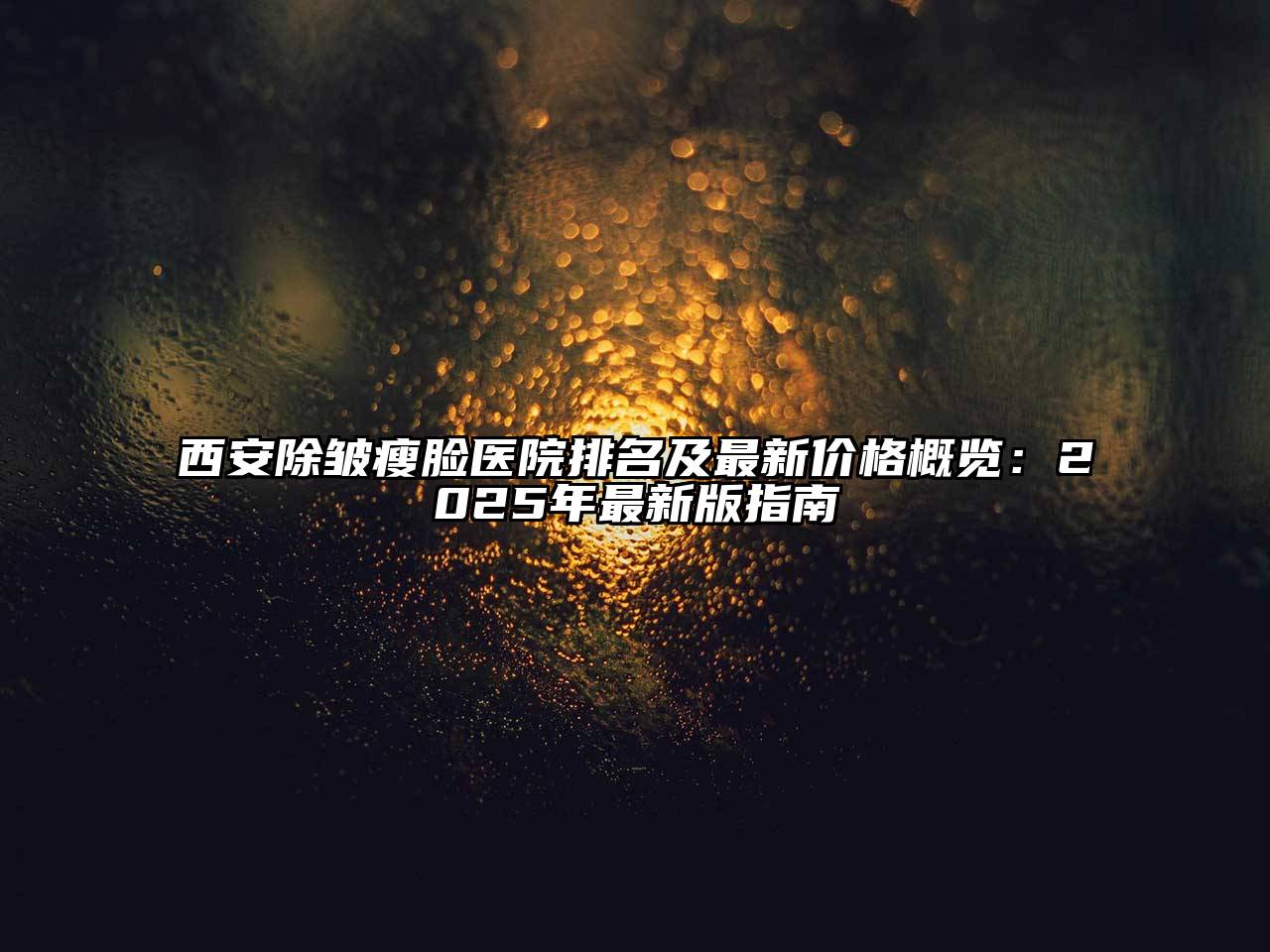 西安除皱瘦脸医院排名及最新价格概览：2025年最新版指南