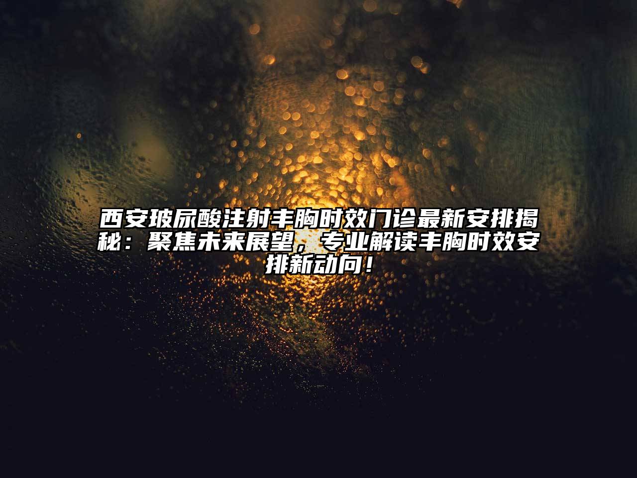 西安玻尿酸注射丰胸时效门诊最新安排揭秘：聚焦未来展望，专业解读丰胸时效安排新动向！